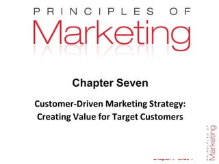 Chapter 7- slide 1
Chapter Seven
Customer-Driven Marketing Strategy:
Creating Value for Target Customers
 