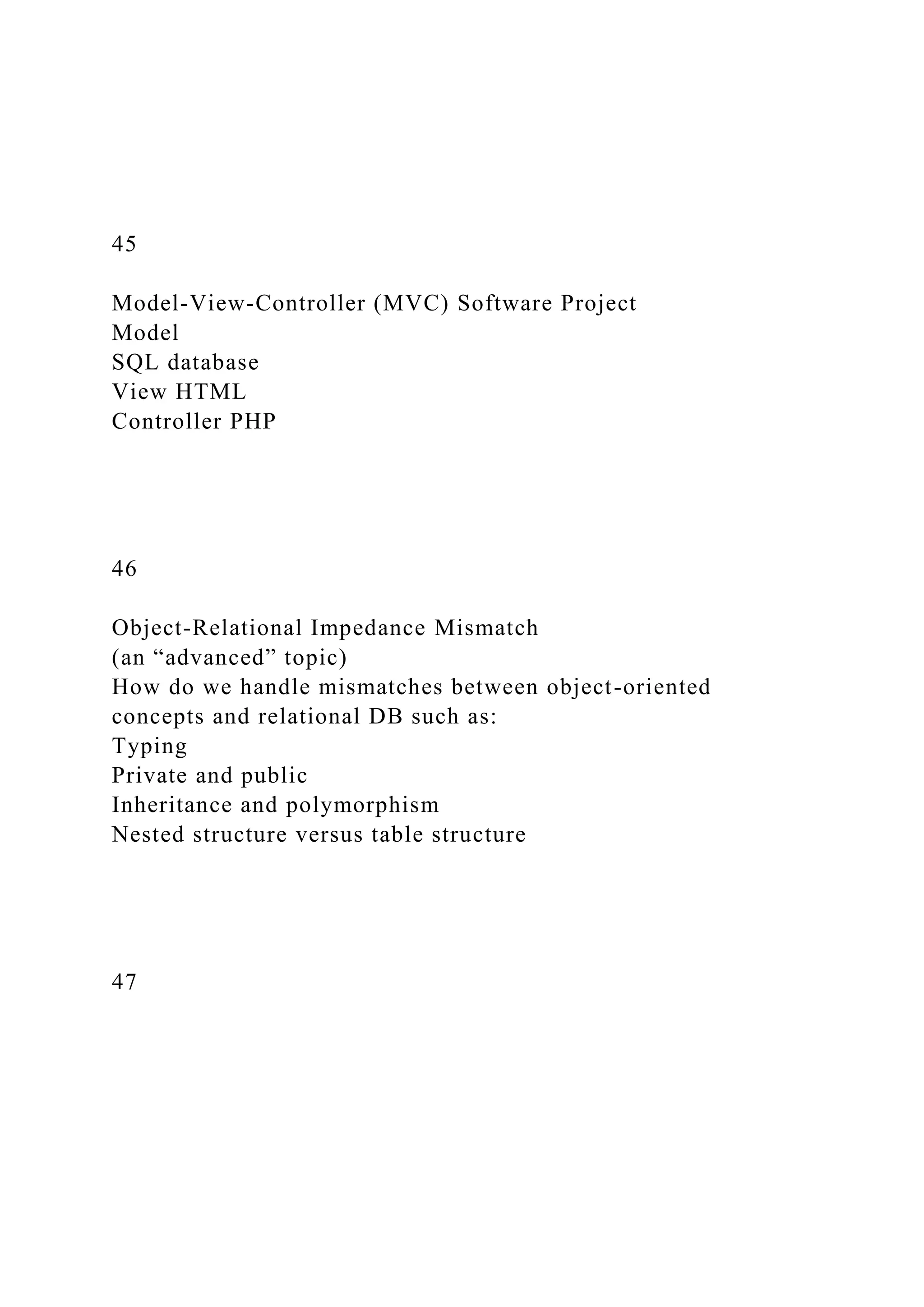 45
Model-View-Controller (MVC) Software Project
Model
SQL database
View HTML
Controller PHP
46
Object-Relational Impedance Mismatch
(an “advanced” topic)
How do we handle mismatches between object-oriented
concepts and relational DB such as:
Typing
Private and public
Inheritance and polymorphism
Nested structure versus table structure
47
 