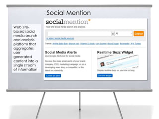 Social Mention

Web site-
based social
media search
and analysis
platform that
aggregates
user
generated
content into a
single stream
of information
 