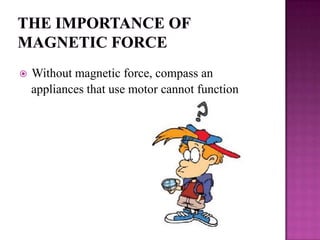    Without magnetic force, compass an
    appliances that use motor cannot function
 