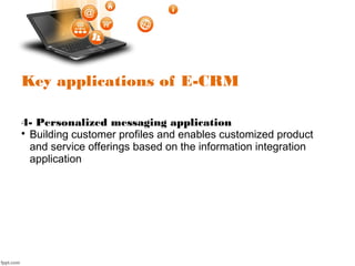 Key applications of E-CRM
4- Personalized messaging application

Building customer profiles and enables customized product
and service offerings based on the information integration
application
 