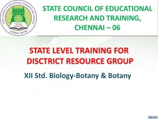 STATE LEVEL TRAINING FOR
DISCTRICT RESOURCE GROUP
XII Std. Biology-Botany & Botany
STATE COUNCIL OF EDUCATIONAL
RESEARCH AND TRAINING,
CHENNAI – 06
 
