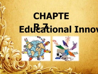 CHAPTE
R7
Educational Innov

 