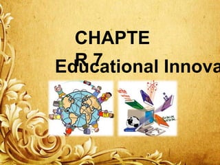 CHAPTE
R7
Educational Innova

 