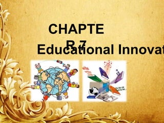 CHAPTE
R7
Educational Innovat

 