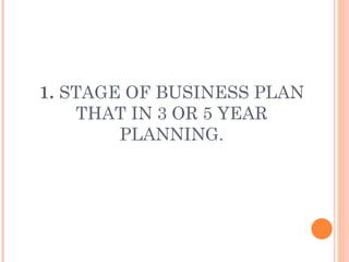 1.  STAGE OF BUSINESS PLAN THAT IN 3 OR 5 YEAR PLANNING. 