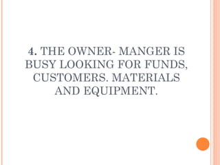 4.  THE OWNER- MANGER IS BUSY LOOKING FOR FUNDS, CUSTOMERS. MATERIALS AND EQUIPMENT. 
