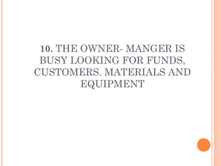 10.  THE OWNER- MANGER IS BUSY LOOKING FOR FUNDS, CUSTOMERS. MATERIALS AND EQUIPMENT 