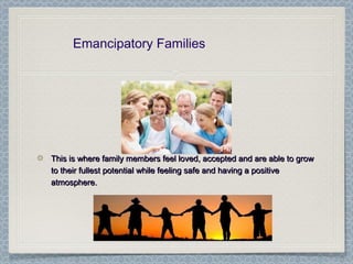 Emancipatory Families
This is where family members feel loved, accepted and are able to growThis is where family members feel loved, accepted and are able to grow
to their fullest potential while feeling safe and having a positiveto their fullest potential while feeling safe and having a positive
atmosphere.atmosphere.
 