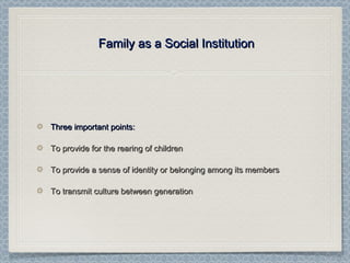 Family as a Social InstitutionFamily as a Social Institution
Three important points:Three important points:
To provide for the rearing of childrenTo provide for the rearing of children
To provide a sense of identity or belonging among its membersTo provide a sense of identity or belonging among its members
To transmit culture between generationTo transmit culture between generation
 