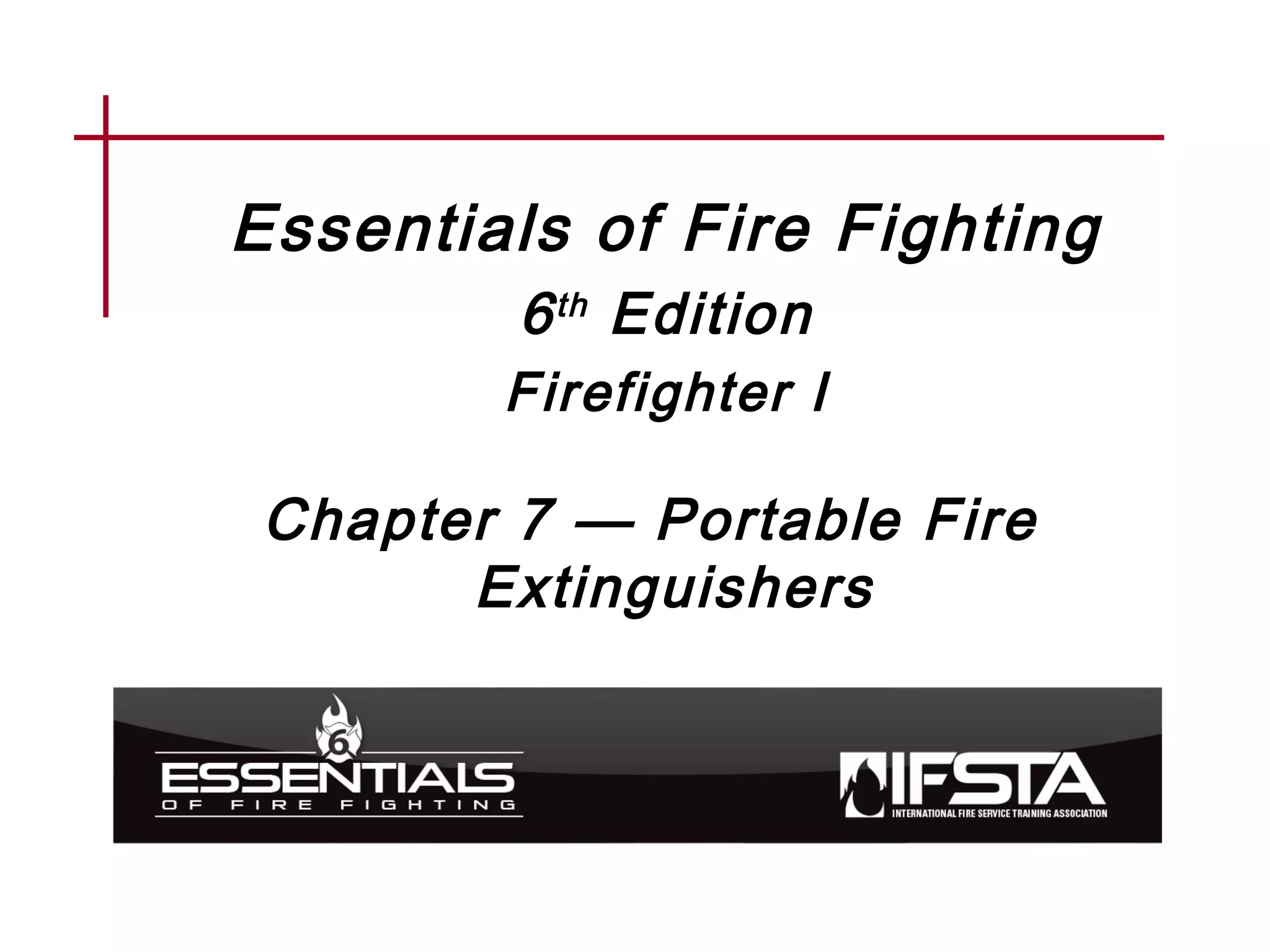 Essentials of Fire Fighting
6th Edition
Firefighter I
Chapter 7 — Portable Fire
Extinguishers
 