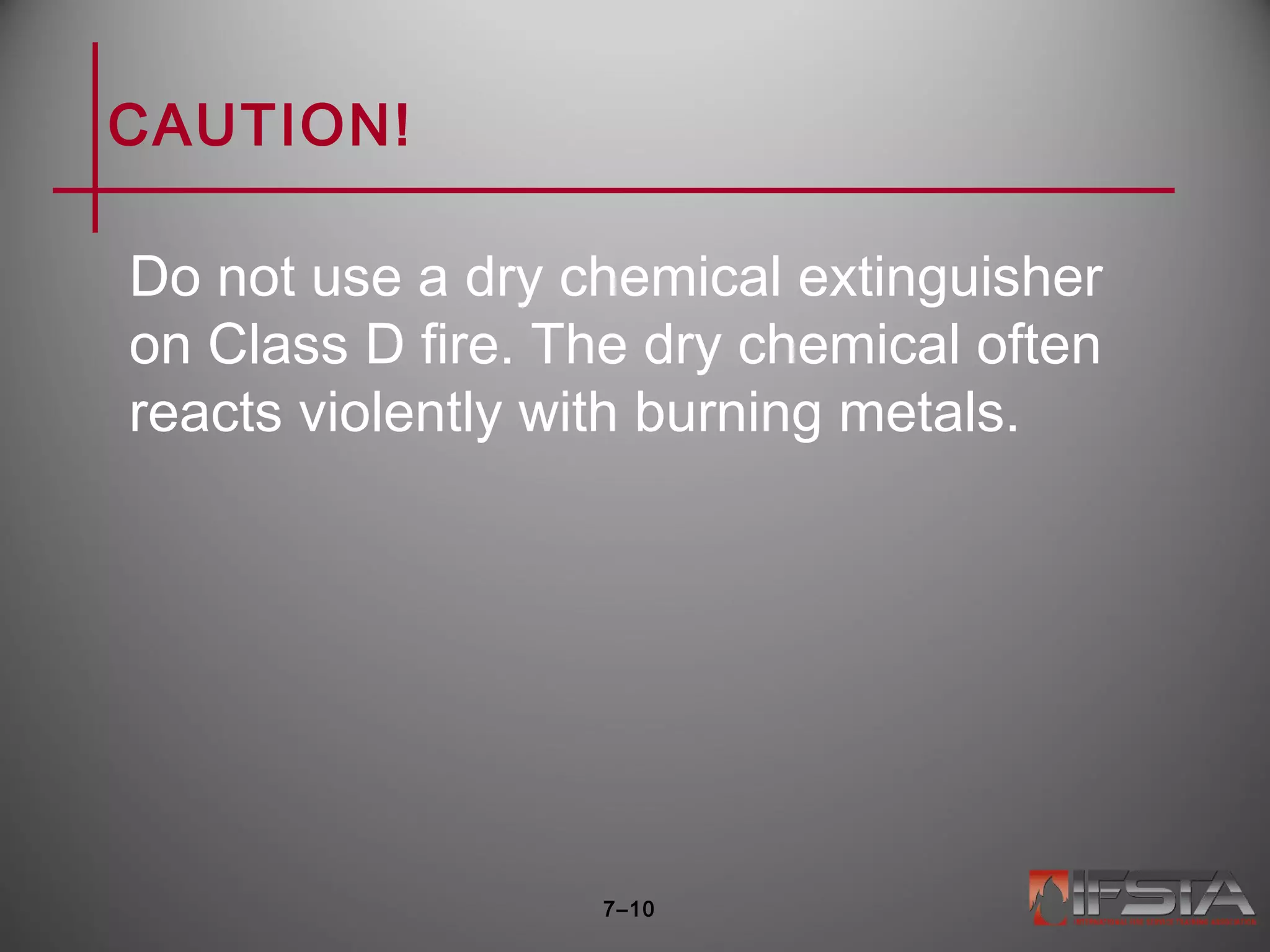 CAUTION!
Do not use a dry chemical extinguisher
on Class D fire. The dry chemical often
reacts violently with burning metals.
7–10
 