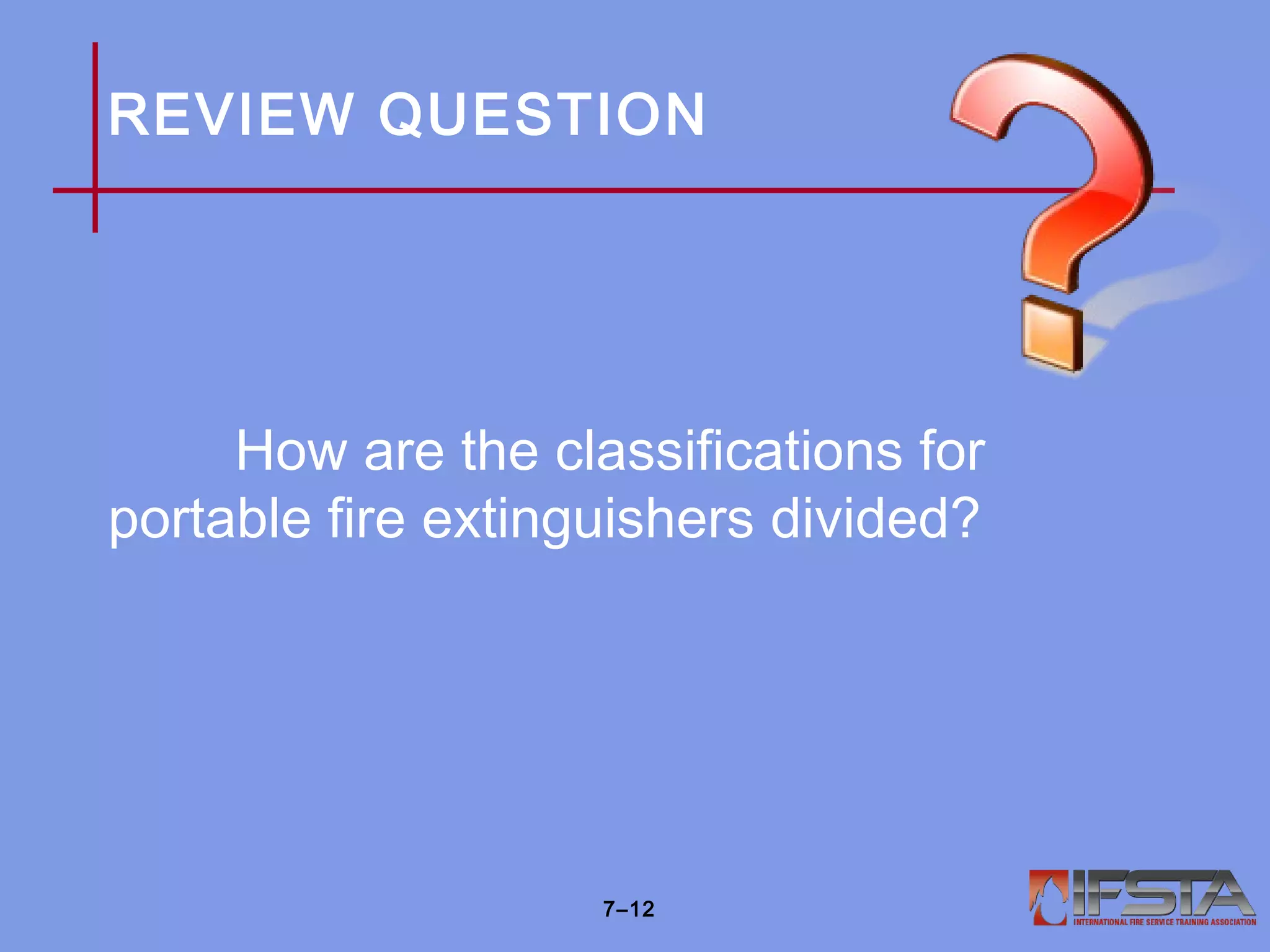 REVIEW QUESTION
How are the classifications for
portable fire extinguishers divided?
7–12
 