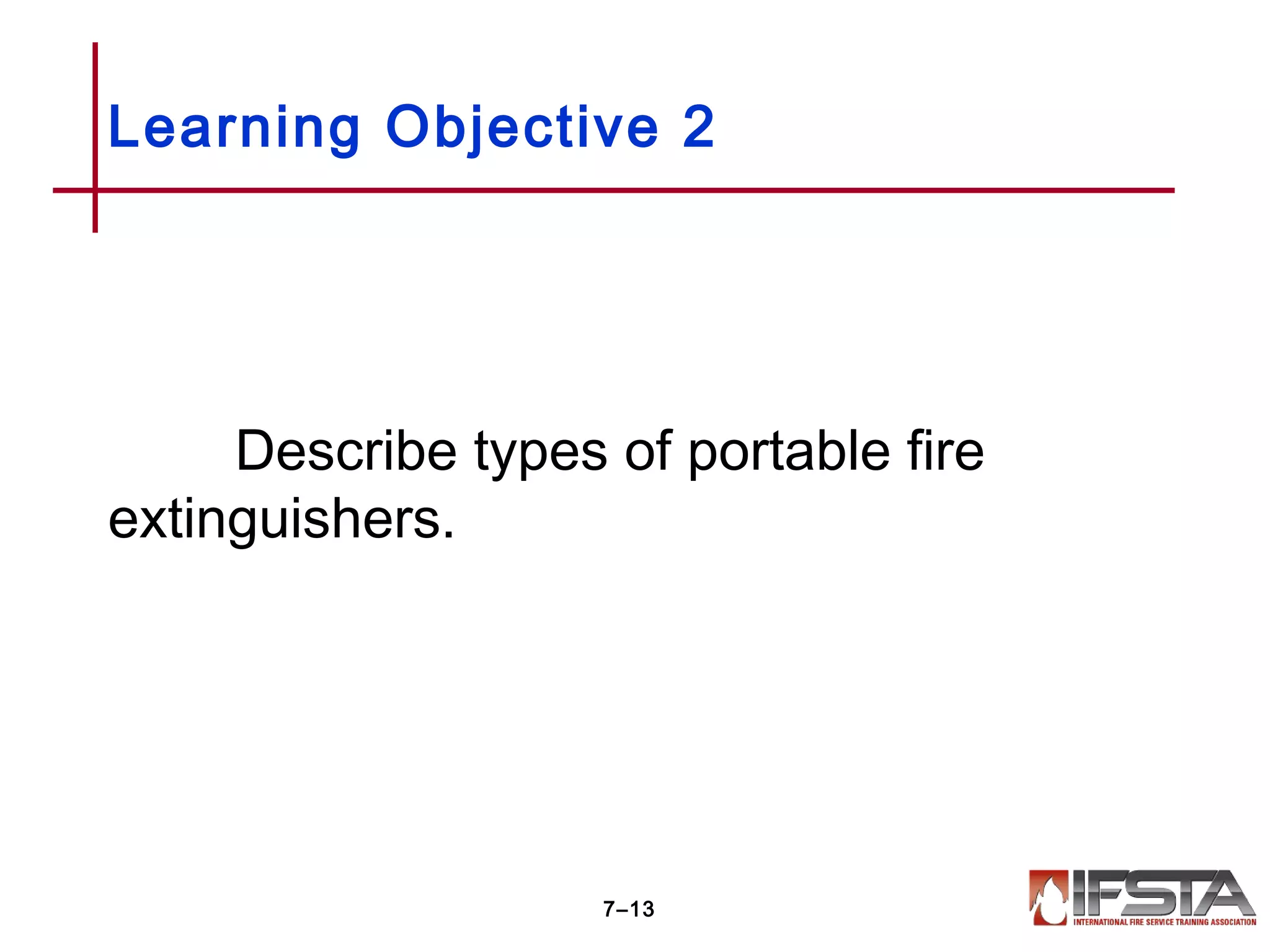 Describe types of portable fire
extinguishers.
Learning Objective 2
7–13
 