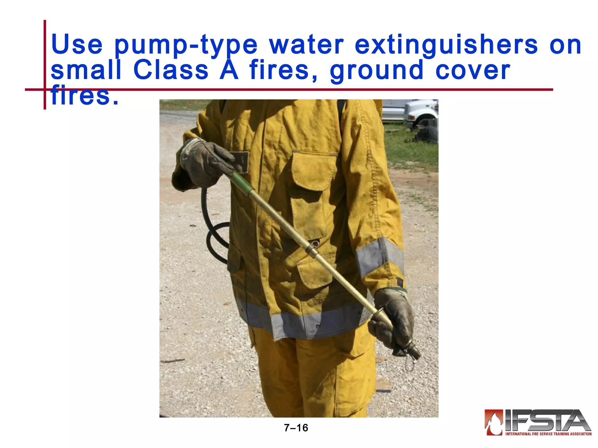 7–16
Use pump-type water extinguishers on
small Class A fires, ground cover
fires.
 