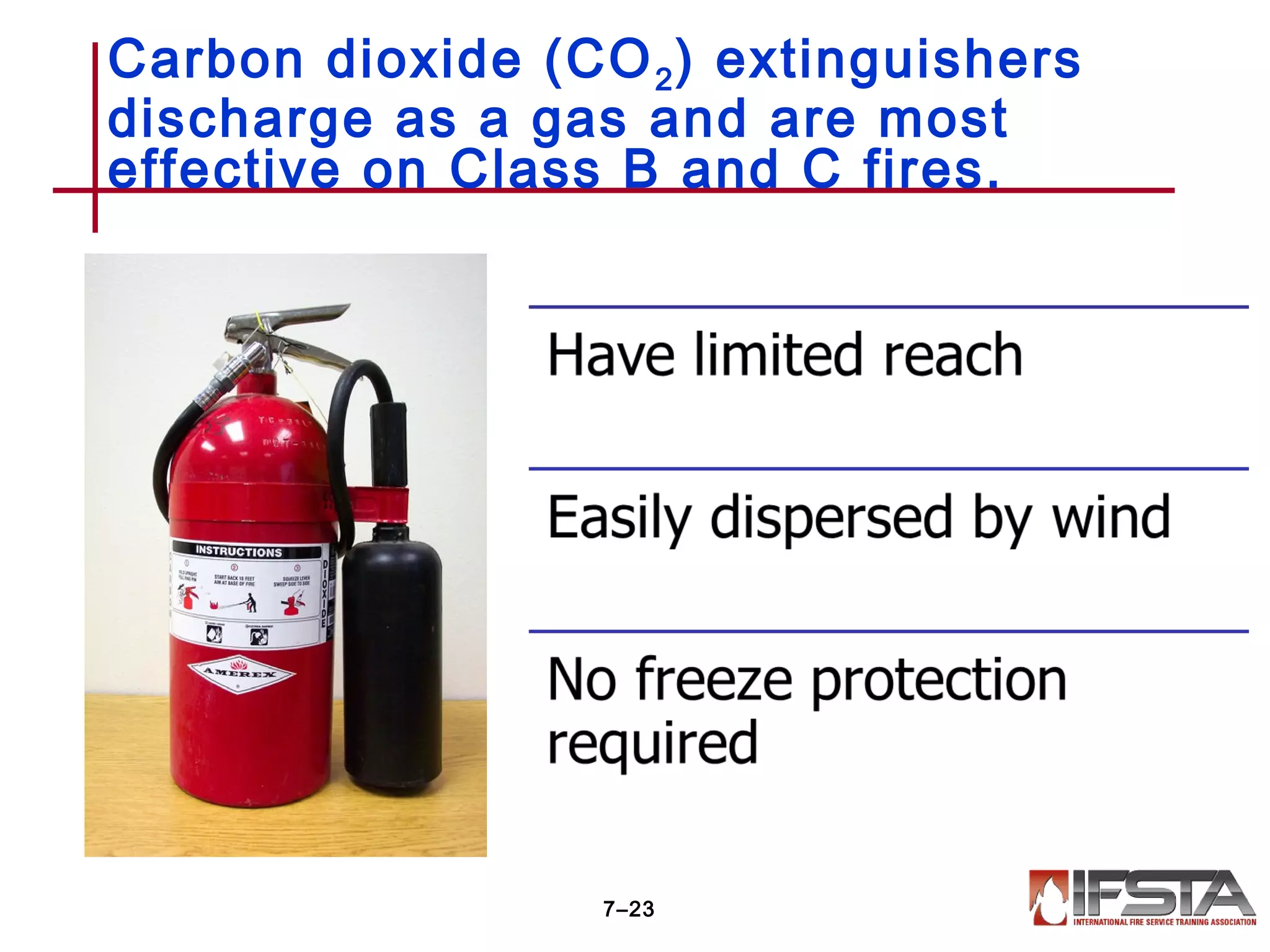 Carbon dioxide (CO2) extinguishers
discharge as a gas and are most
effective on Class B and C fires.
7–23
 