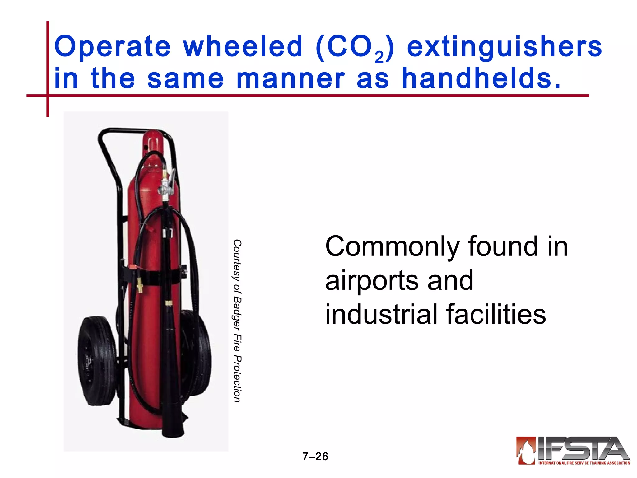 Operate wheeled (CO2) extinguishers
in the same manner as handhelds.
7–26
CourtesyofBadgerFireProtection
Commonly found in
airports and
industrial facilities
 