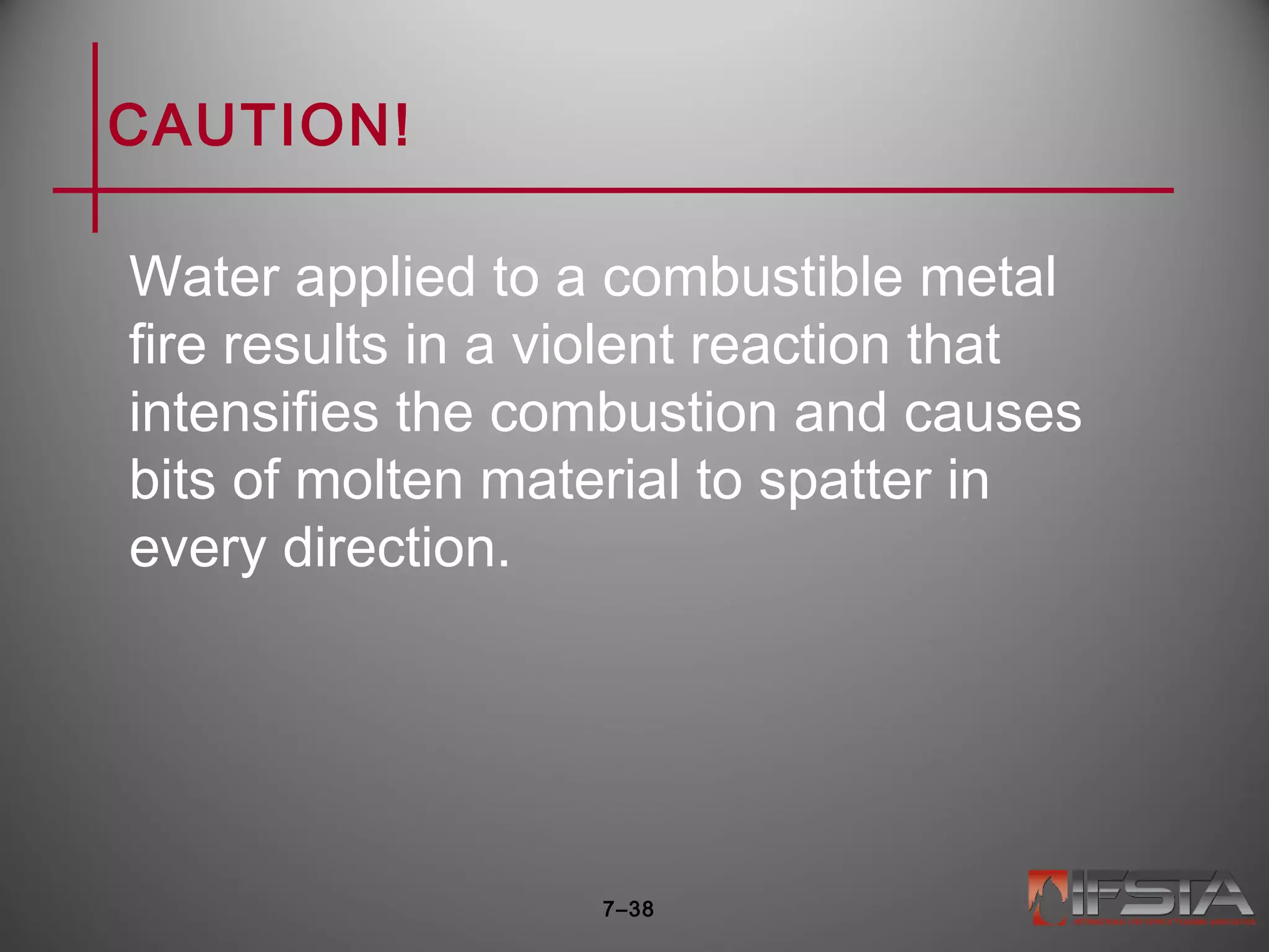 CAUTION!
Water applied to a combustible metal
fire results in a violent reaction that
intensifies the combustion and causes
bits of molten material to spatter in
every direction.
7–38
 