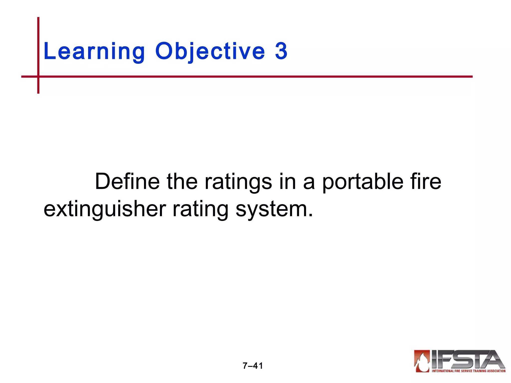 Define the ratings in a portable fire
extinguisher rating system.
Learning Objective 3
7–41
 