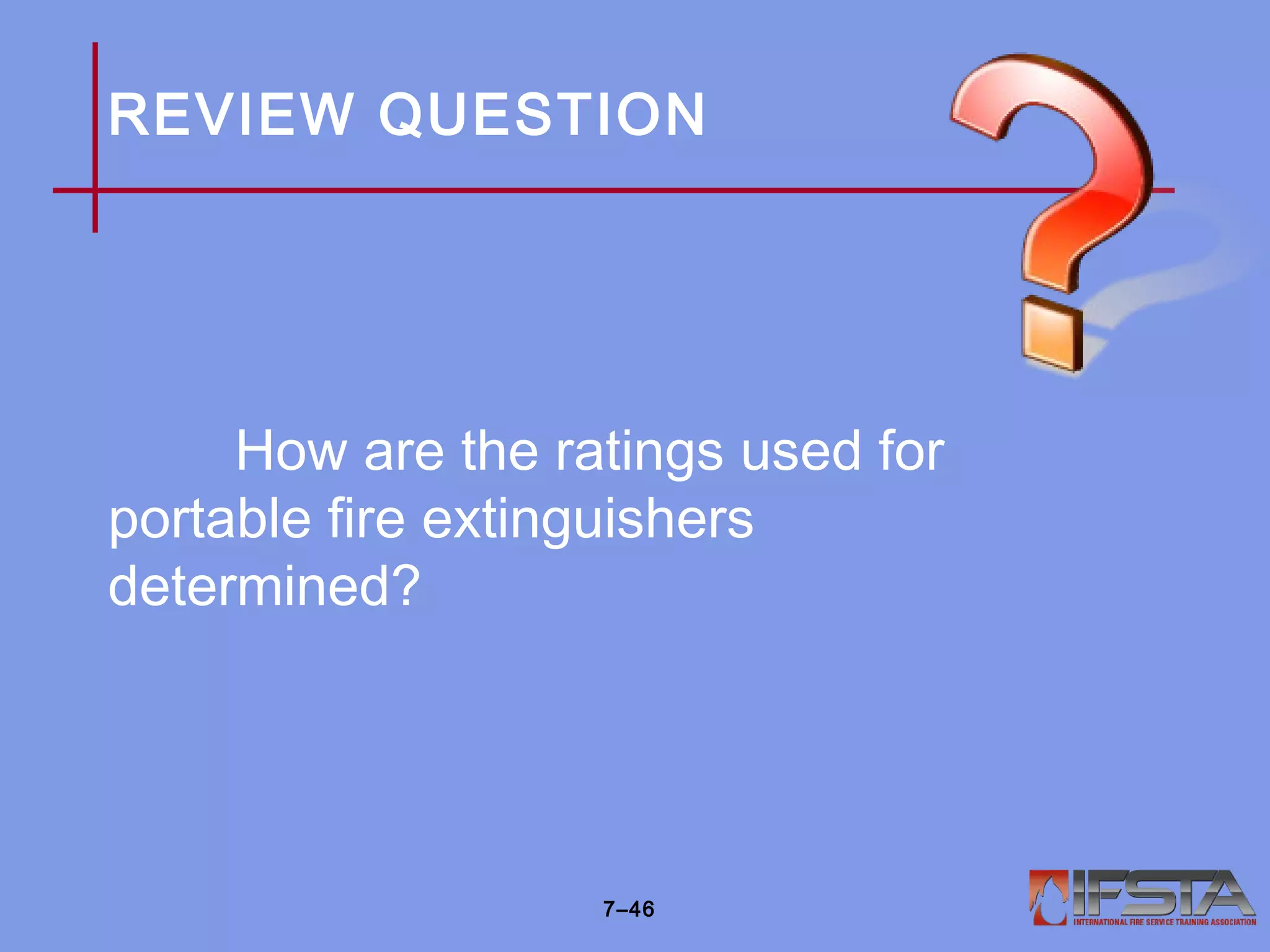REVIEW QUESTION
How are the ratings used for
portable fire extinguishers
determined?
7–46
 