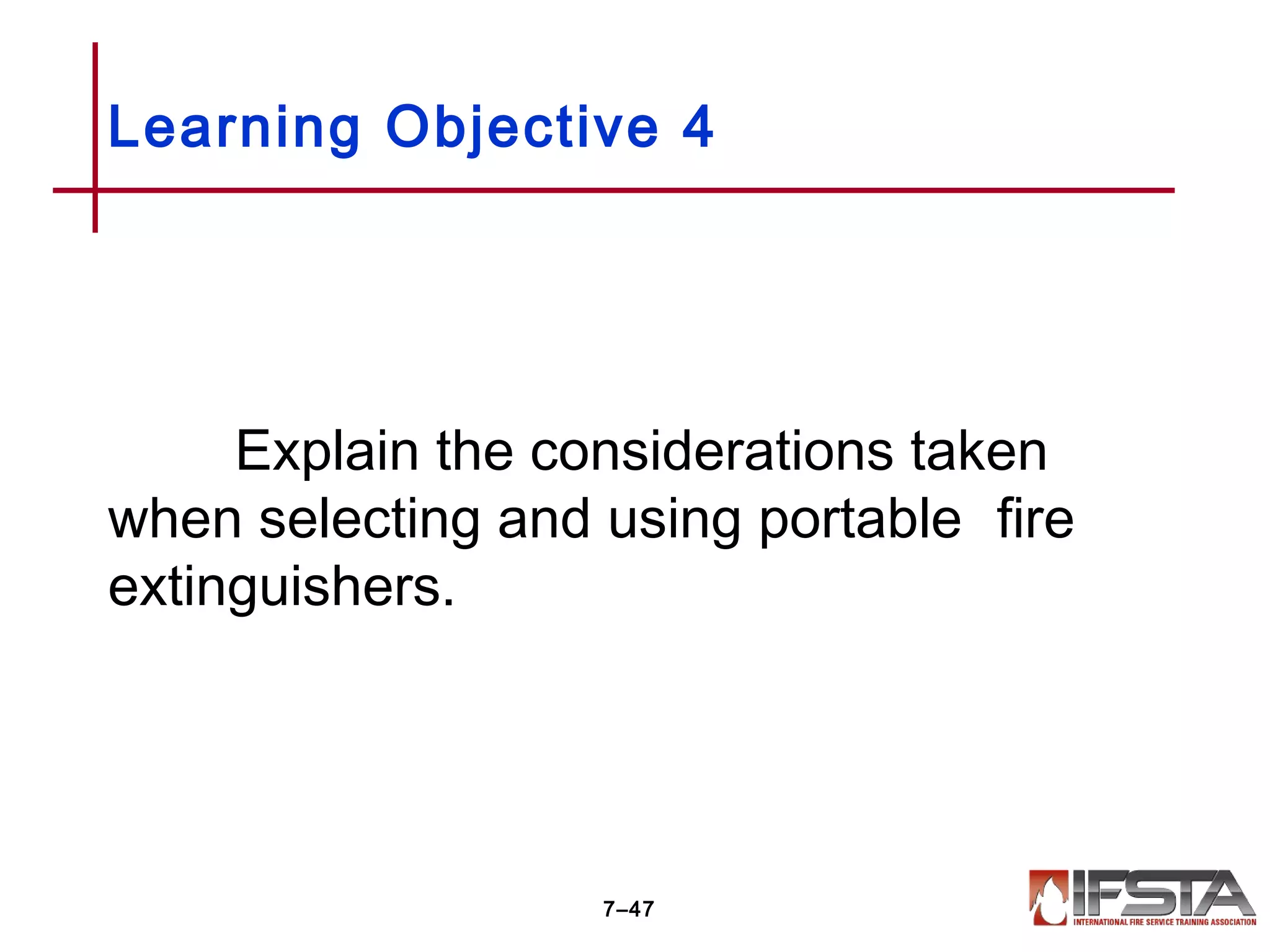 Explain the considerations taken
when selecting and using portable fire
extinguishers.
Learning Objective 4
7–47
 