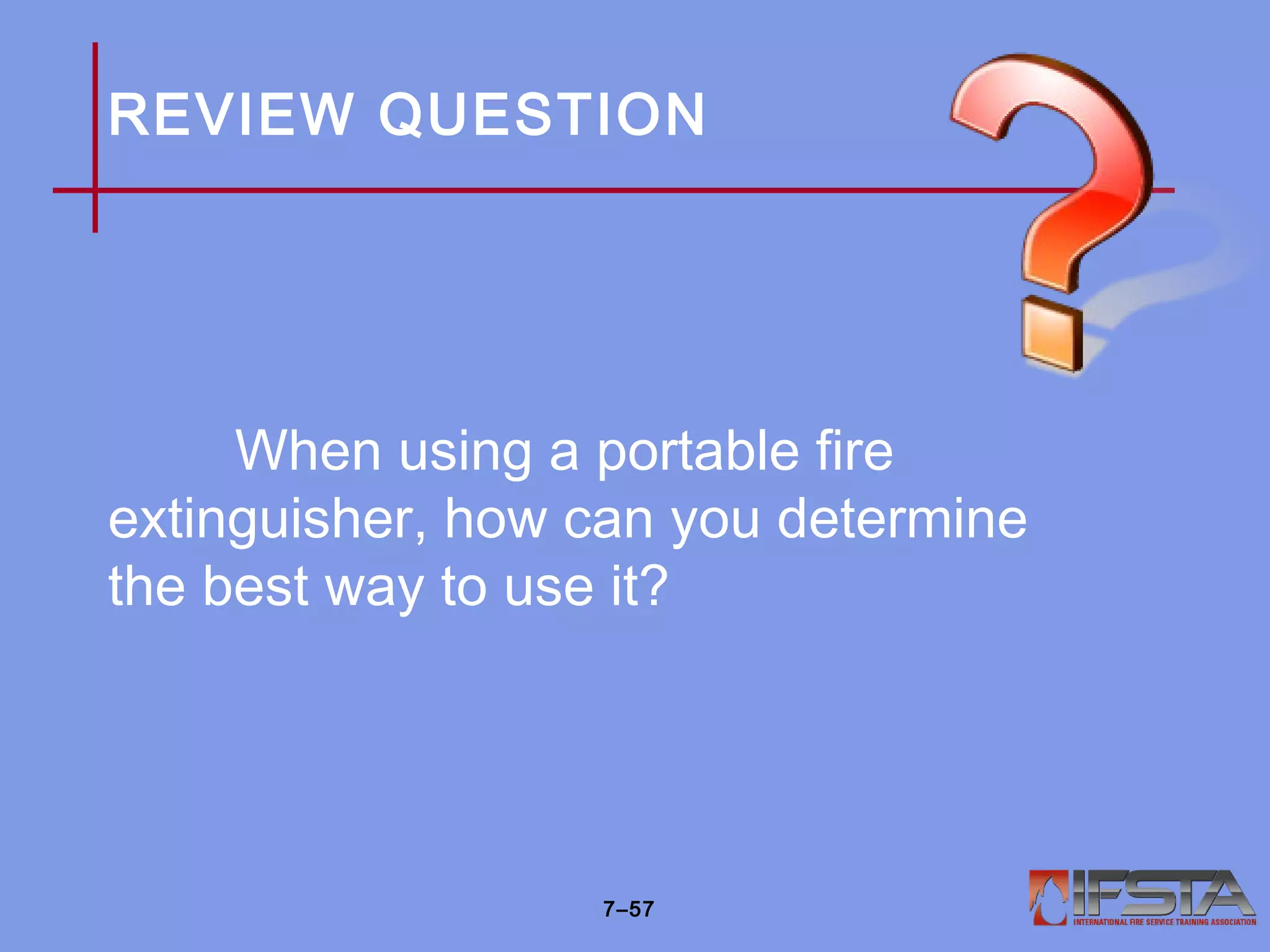 REVIEW QUESTION
When using a portable fire
extinguisher, how can you determine
the best way to use it?
7–57
 