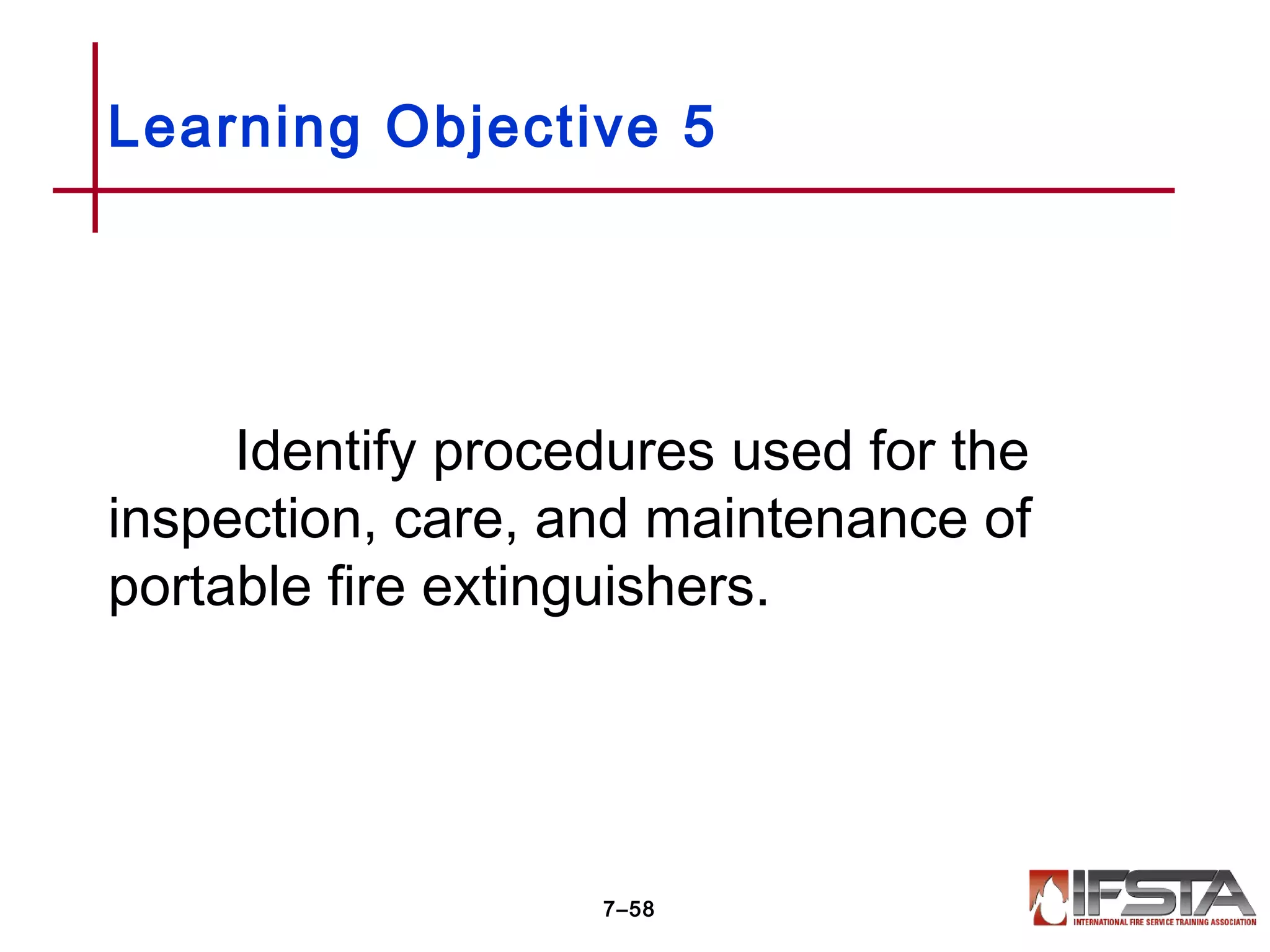 Identify procedures used for the
inspection, care, and maintenance of
portable fire extinguishers.
Learning Objective 5
7–58
 