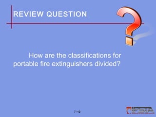 REVIEW QUESTION
How are the classifications for
portable fire extinguishers divided?
7–12
 