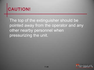 CAUTION!
The top of the extinguisher should be
pointed away from the operator and any
other nearby personnel when
pressurizing the unit.
7–35
 