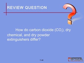 REVIEW QUESTION
How do carbon dioxide (CO2), dry
chemical, and dry powder
extinguishers differ?
7–40
 