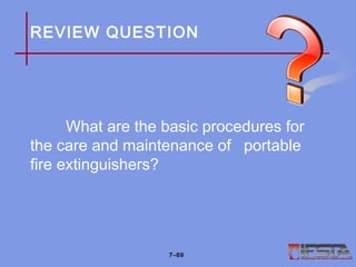 REVIEW QUESTION
What are the basic procedures for
the care and maintenance of portable
fire extinguishers?
7–69
 
