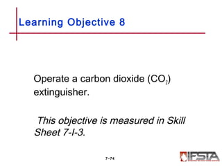 Operate a carbon dioxide (CO2)
extinguisher.
This objective is measured in Skill
Sheet 7-I-3.
Learning Objective 8
7–74
 
