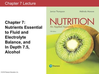 Chapter 7 Lecture
Chapter 7:
Nutrients Essential
to Fluid and
Electrolyte
Balance, and
In Depth 7.5,
Alcohol
© 2018 Pearson Education, Inc.
 