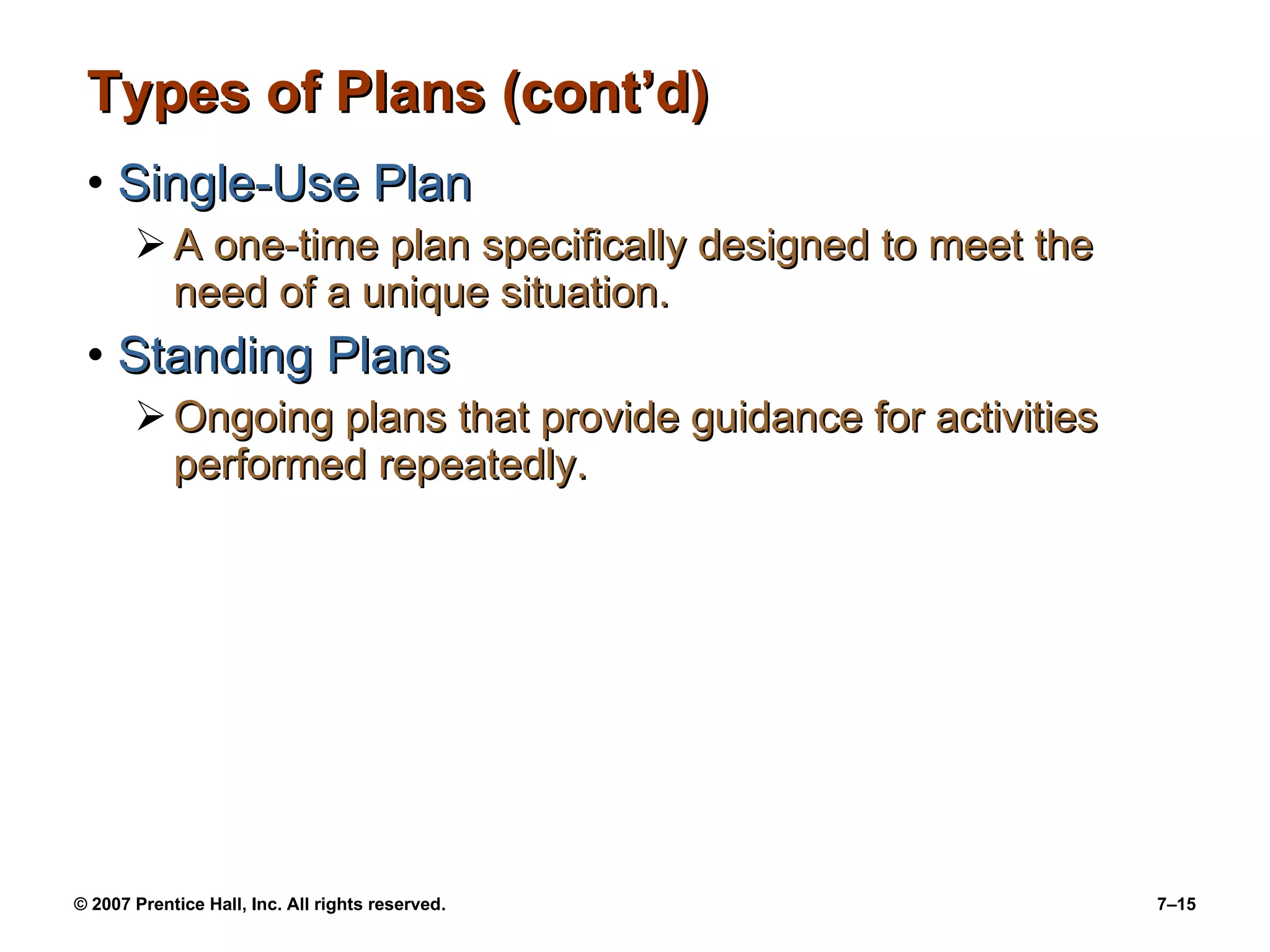 Types of Plans (cont’d) Single-Use Plan A one-time plan specifically designed to meet the need of a unique situation. Standing Plans Ongoing plans that provide guidance for activities performed repeatedly. 