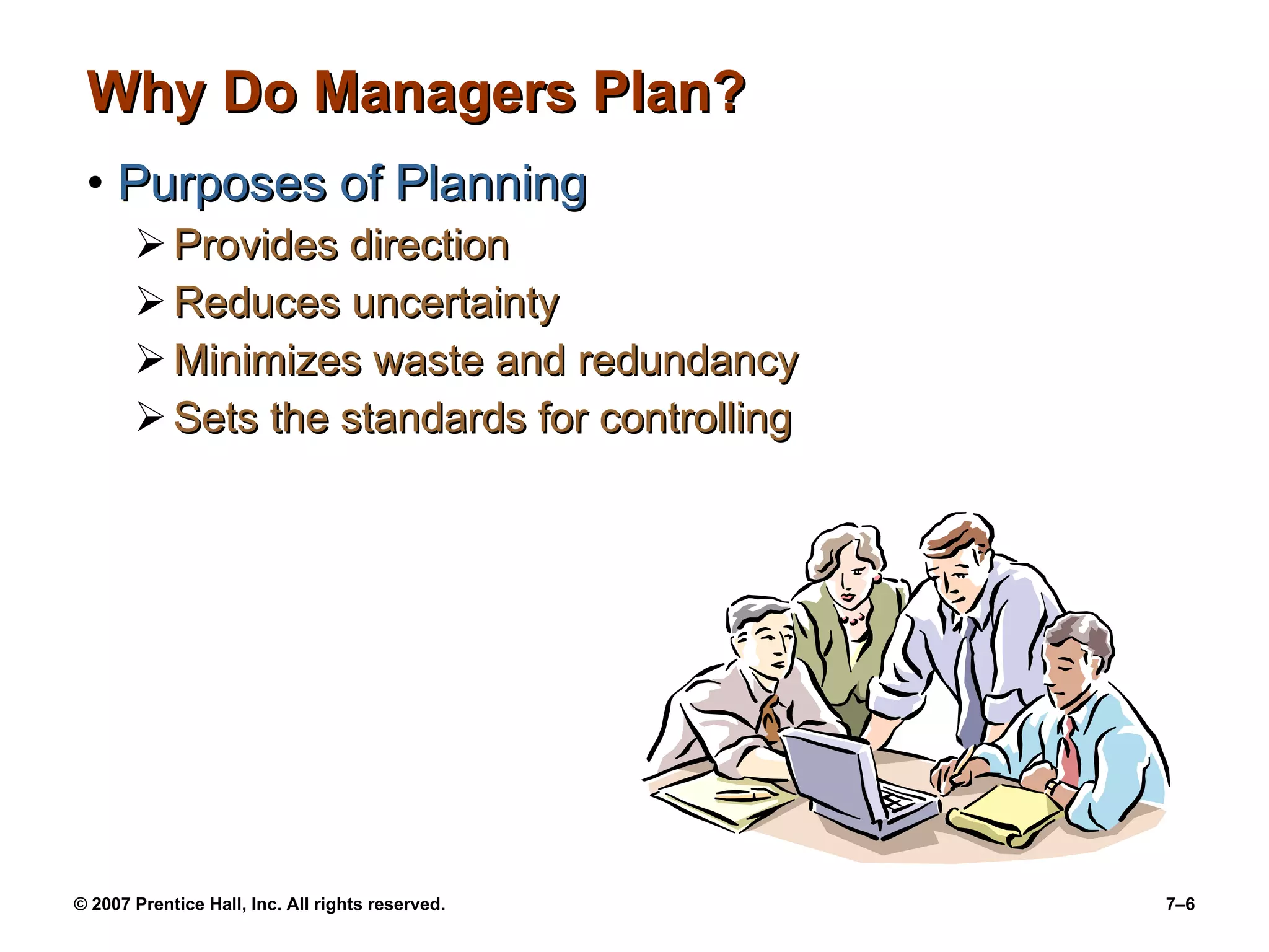 Why Do Managers Plan? Purposes of Planning Provides direction Reduces uncertainty Minimizes waste and redundancy Sets the standards for controlling 