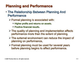 Planning and Performance The Relationship Between Planning And Performance Formal planning is associated with: Higher profits and returns on assets. Positive financial results. The quality of planning and implementation affects performance more than the extent of planning. The external environment can reduce the impact of planning on performance, Formal planning must be used for several years before planning begins to affect performance. 