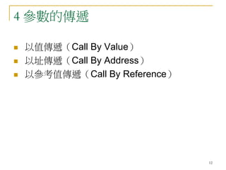 12
4 參數的傳遞
 以值傳遞（Call By Value）
 以址傳遞（Call By Address）
 以參考值傳遞（Call By Reference）
 