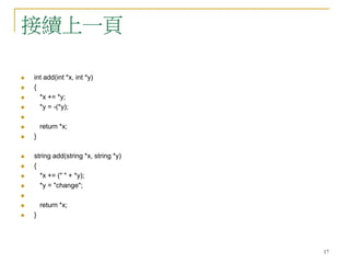 17
接續上一頁
 int add(int *x, int *y)
 {
 *x += *y;
 *y = -(*y);

 return *x;
 }
 string add(string *x, string *y)
 {
 *x += (" " + *y);
 *y = "change";

 return *x;
 }
 
