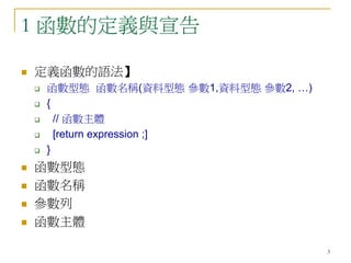 3
1 函數的定義與宣告
 定義函數的語法】
 函數型態 函數名稱(資料型態 參數1,資料型態 參數2, …)
 {
 // 函數主體
 [return expression ;]
 }
 函數型態
 函數名稱
 參數列
 函數主體
 