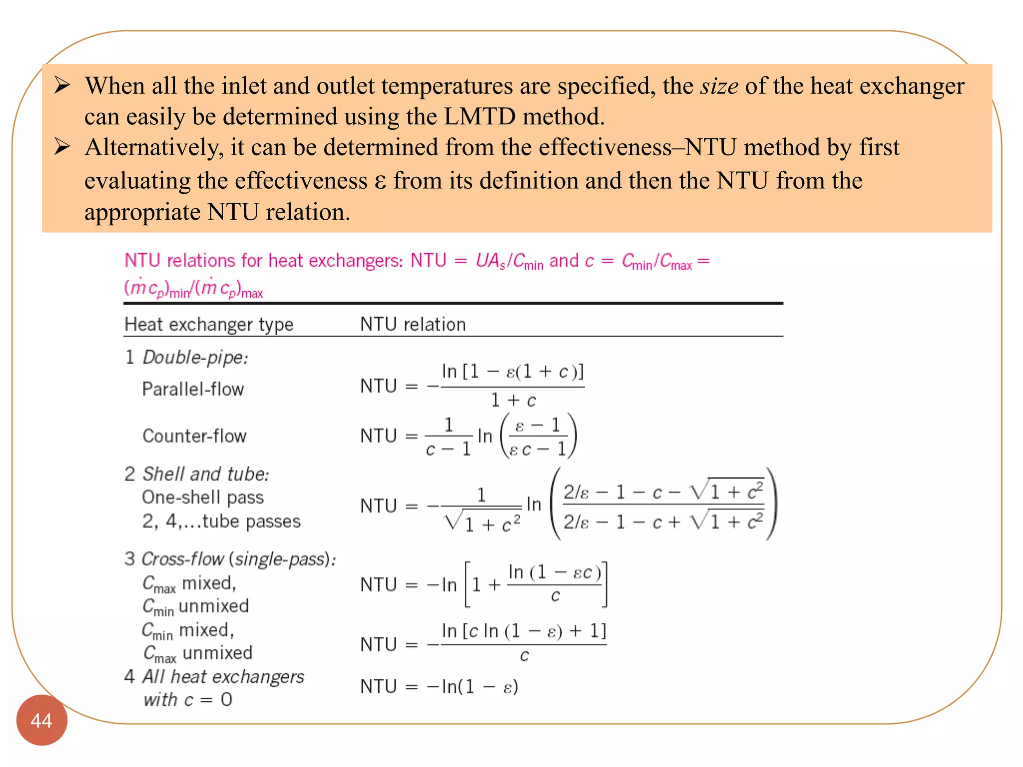 44
 When all the inlet and outlet temperatures are specified, the size of the heat exchanger
can easily be determined using the LMTD method.
 Alternatively, it can be determined from the effectiveness–NTU method by first
evaluating the effectiveness ε from its definition and then the NTU from the
appropriate NTU relation.
 