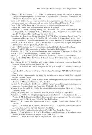 The Value of a Rose: Rising Above Objectivism           109

Ciborra, C. U., & Lanzara, G. F. (1994). Formative contexts and information technology:
  Understanding the dynamics of innovation in organizations. Accounting, Management and
  Information Technologies, 4(2), 61–86.
Choo, C. W. (2006). The knowing organization: How organizations use information to construct
  meaning, create knowledge, and make decisions. Oxford: Oxford University Press.
Choo, C. W. (2007). Social use of information in organizational groups, this book.
Douglas, M. (1986). How institutions think. London: Routledge.
Engestrom, Y. (1999). Activity theory and individual and social transformation. In:
          ¨
  Y. Engestrom, R. Miettinen & R. L. Punamaki (Eds.), Perspectives on activity theory
               ¨
  (pp. 19–38). Cambridge: Cambridge University Press.
Engestrom, Y., Engestrom, R., & Vahaaho, T. (1999). When the center doesn’t hold: The
        ¨                 ¨              ¨ ¨ ¨
  importance of knotworking. In: S. Chaiklin, M. Hedegaard & U. Jensen (Eds.), Activity theory
  and social practice: Cultural-historical approaches. Aarhus, Denmark: Aarhus University Press.
Feldman, M. S., & March, J. G. (1981). Information in organizations as signal and symbol.
  Administrative Science Quarterly, 26, 171–186.
Fiske, J. (1991). Introduction to communication studies (2nd ed.). London: Routledge.
Giddens, A. (1984). The constitution of society. Cambridge: Polity Press.
Granovetter, M. (1973). The strength of weak ties. American Journal of Sociology, 78, 1360–1380.
Hine, C. (2000). Virtual ethnography. London: Sage Publications.
Introna, L. D. (1997). Management, information and power. London: Macmillan Press.
King, D. B. (2005). Max Wertheimer & Gestalt theory. New Brunswick, NJ: Transaction
  Publisher.
Knorr-Cetina, K. (1997). Sociality with objects: Social relations in postsocial knowledge
  societies. Theory, Culture and Society, 14, 1–30.
Lakoff, G., & Johnson, M. (1980). Metaphors we live by. Chicago, IL: University of Chicago
  Press.
Latour, B. (1996). Aramis, or the love of technology. Cambridge, MA: Harvard University
  Press.
Latour, B. (2005). Reassembling the social: An introduction to actor-network theory. Oxford:
  Oxford University Press.
Moran, P., & Ghoshal, S. (1999). Markets, ﬁrms, and the process of economic development.
  Academy of Management Review, 24(3), 390–412.
Nardi, B. A., Whittaker, S., & Schwarz, H. (2002). Networkers and their activity in intensional
  networks. Computer Supported Cooperative Work, 11(1/2), 205–242.
Nonaka, I., & Takeuchi, H. (1995). The knowledge-creating company. New York: Oxford
  University Press.
Polanyi, M. (1966). The Tacit dimension. London, UK: Routledge & Kegan Paul.
Putnam, L. L. (1983). The interpretative perspective: An alternative to functionalism. In: L. L.
  Putnam & M. E. Pacanowsky (Eds.), Communication and organizations: An interpretative
  approach (pp. 31–54). Beverly Hills, CA: Sage Publications.
Schatzki, T. R. (2006). On organizations as they happen. Organization Studies, 27(12),
  1863–1873.
Shapiro, C., & Varian, H. R. (1999). Information rules — a strategic guide to the network
  economy. Boston, MA: Harvard Business School Press.
Simon, H. A. (1976). Administrative behavior (3rd ed.). New York: Free Press.
Spender, J. C., & Scherer, A. G. (2007). The philosophical foundations of knowledge mana-
  gement: Editor’s introduction. Organization, 14(1), 5–28.
Suchman, L. (2005). Afﬁliative objects. Organization, 12(3), 379–399.
 