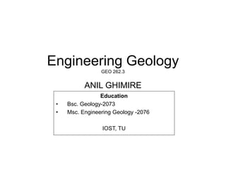Engineering Geology
GEO 262.3
ANIL GHIMIRE
Education
• Bsc. Geology-2073
• Msc. Engineering Geology -2076
IOST, TU
 