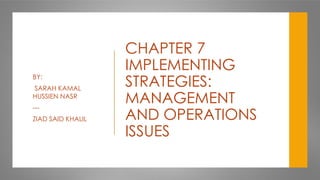 CHAPTER 7
IMPLEMENTING
STRATEGIES:
MANAGEMENT
AND OPERATIONS
ISSUES
BY:
SARAH KAMAL
HUSSIEN NASR
---
ZIAD SAID KHALIL
 