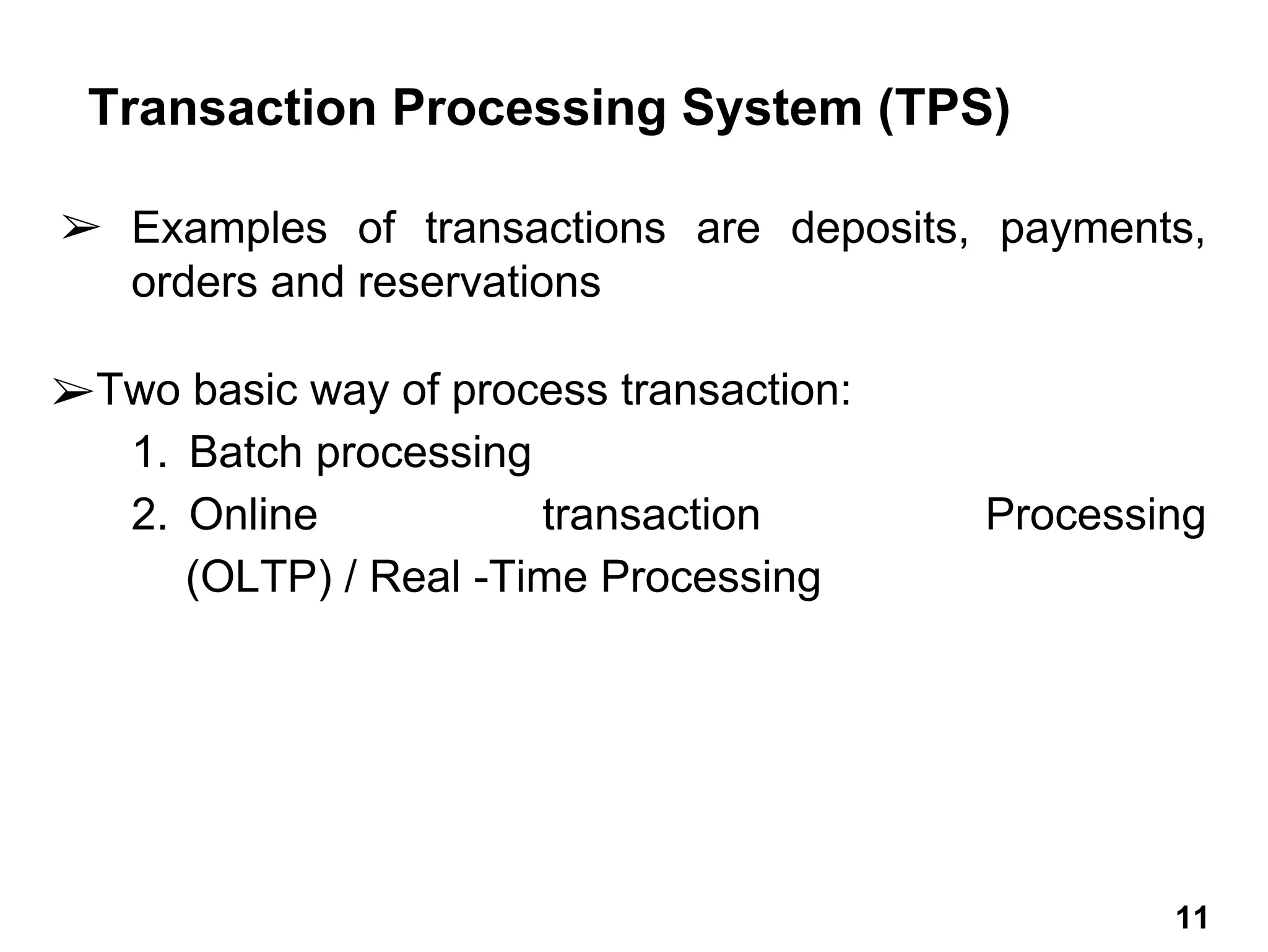 ➢ Examples of transactions are deposits, payments,
orders and reservations
➢Two basic way of process transaction:
1. Batch processing
2. Online transaction Processing
(OLTP) / Real -Time Processing
11
Transaction Processing System (TPS)
11
 