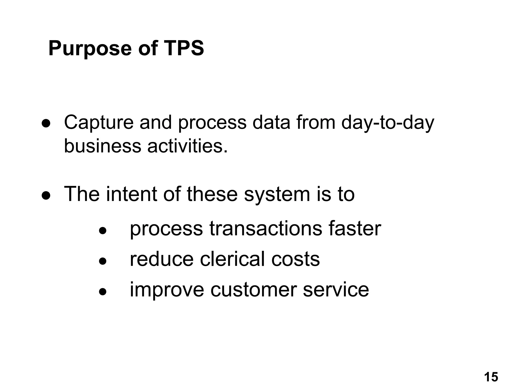 Purpose of TPS
● Capture and process data from day-to-day
business activities.
● The intent of these system is to
● process transactions faster
● reduce clerical costs
● improve customer service
15 15
 