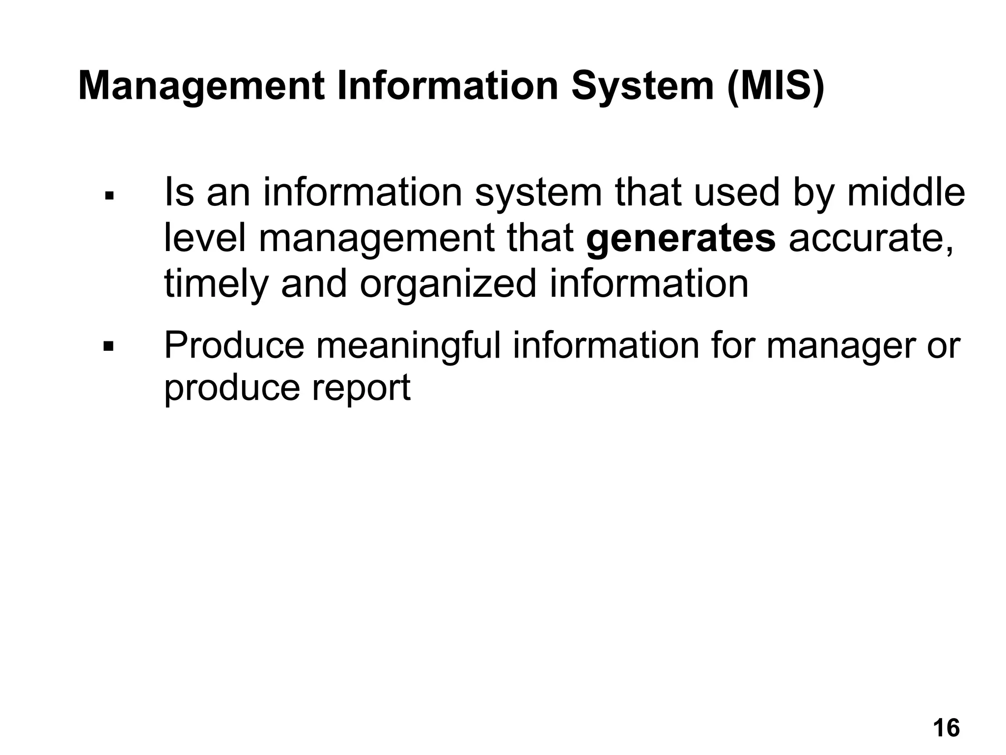Management Information System (MIS)
▪ Is an information system that used by middle
level management that generates accurate,
timely and organized information
▪ Produce meaningful information for manager or
produce report
16 16
 
