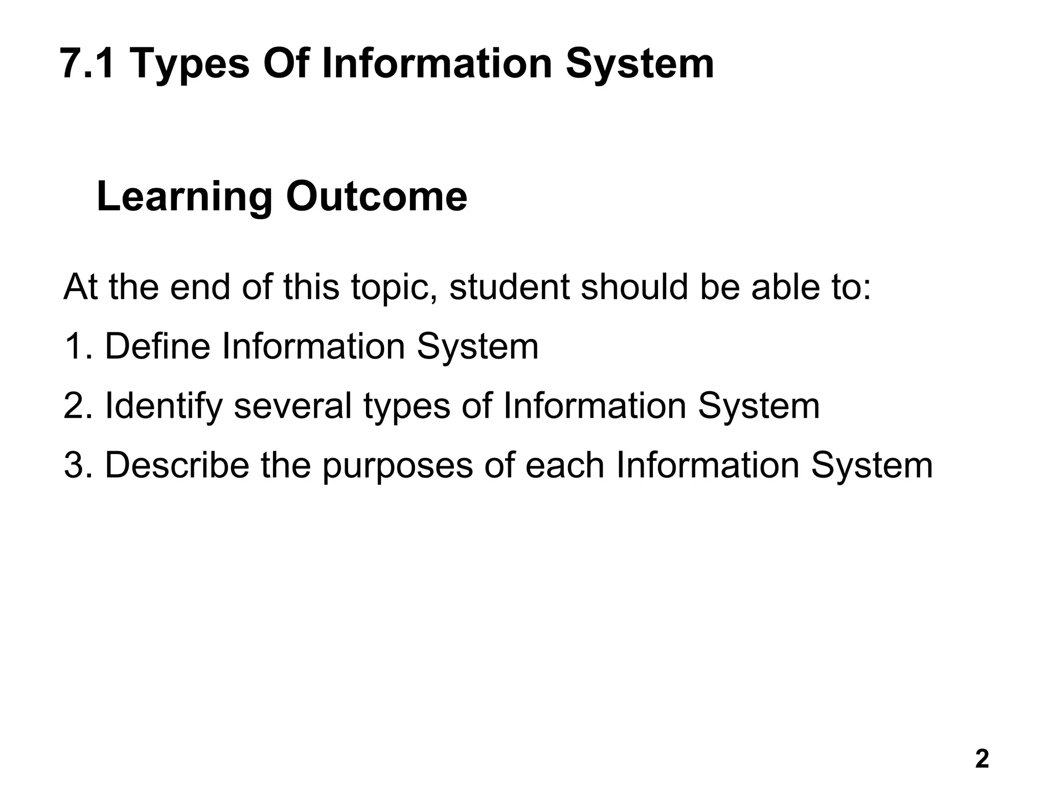 7.1 Types Of Information System
At the end of this topic, student should be able to:
1. Define Information System
2. Identify several types of Information System
3. Describe the purposes of each Information System
2
Learning Outcome
2 2
 