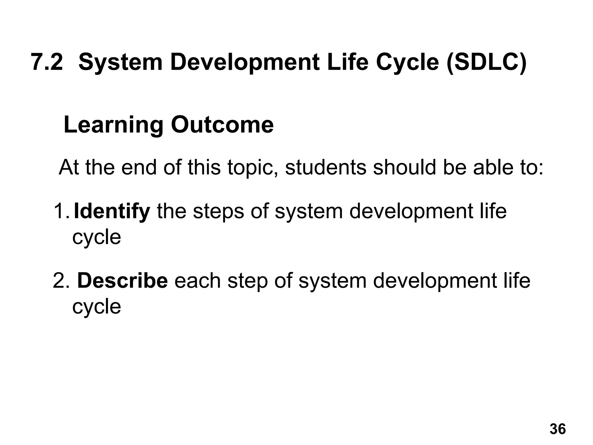 7.2 System Development Life Cycle (SDLC)
At the end of this topic, students should be able to:
1.Identify the steps of system development life
cycle
2. Describe each step of system development life
cycle
Learning Outcome
36
 