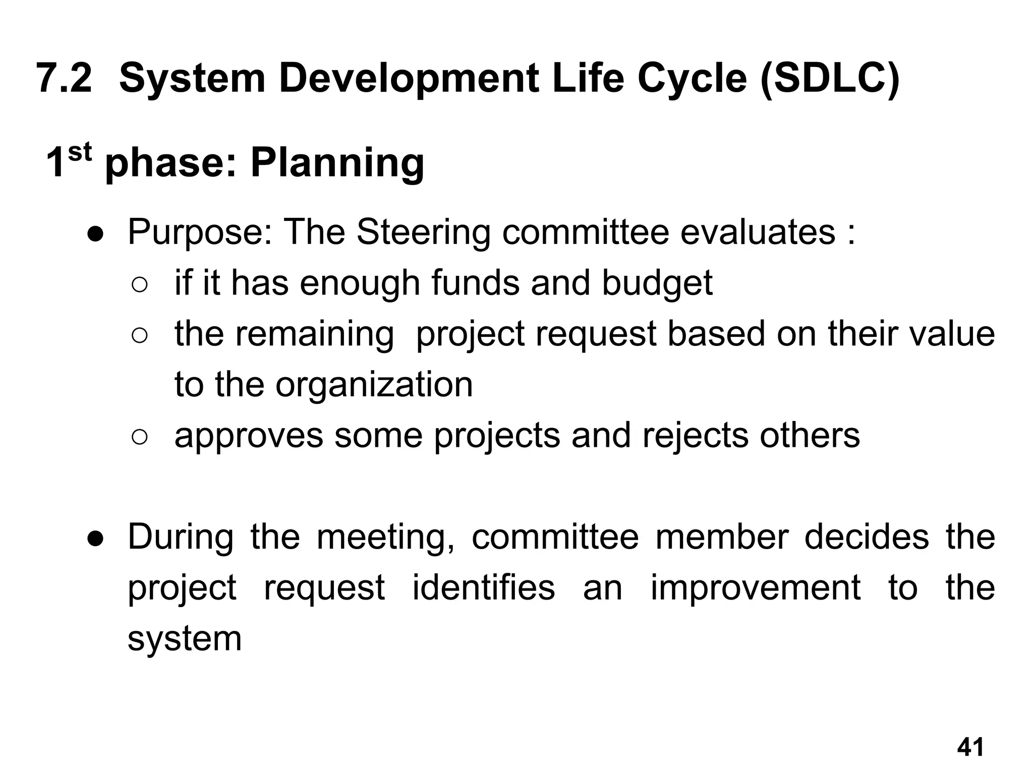 ● Purpose: The Steering committee evaluates :
○ if it has enough funds and budget
○ the remaining project request based on their value
to the organization
○ approves some projects and rejects others
● During the meeting, committee member decides the
project request identifies an improvement to the
system
7.2 System Development Life Cycle (SDLC)
1st
phase: Planning
41
 