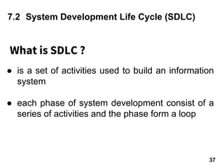 What is SDLC ?
7.2 System Development Life Cycle (SDLC)
● is a set of activities used to build an information
system
● each phase of system development consist of a
series of activities and the phase form a loop
37
 